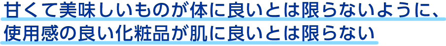 甘くて美味しいものが体に良いとは限らないように、使用感の良い化粧品が肌に良いとは限らない