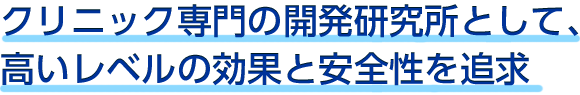 クリニック専門の開発研究所として、高いレベルの効果と安全性を追求