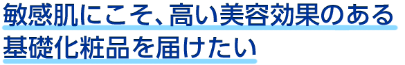 敏感肌にこそ、高い美容効果のある基礎化粧品を届けたい