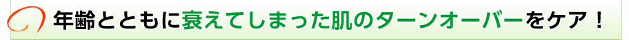 年齢とともに衰えてしまった肌のターンオーバーをケア！