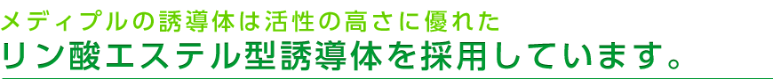 メディプルの誘導体は活性の高さに優れたリン酸エステル型誘導体を採用しています。