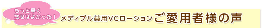 もっと早く試せばよかった！メディプル薬用VCローションご愛用者様の声