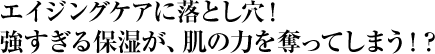 エイジングケアに落とし穴！強すぎる保湿が、肌の力を奪ってしまう！？