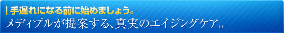 手遅れになる前に始めましょう。メディプルが提案する、真実のエイジングケア。